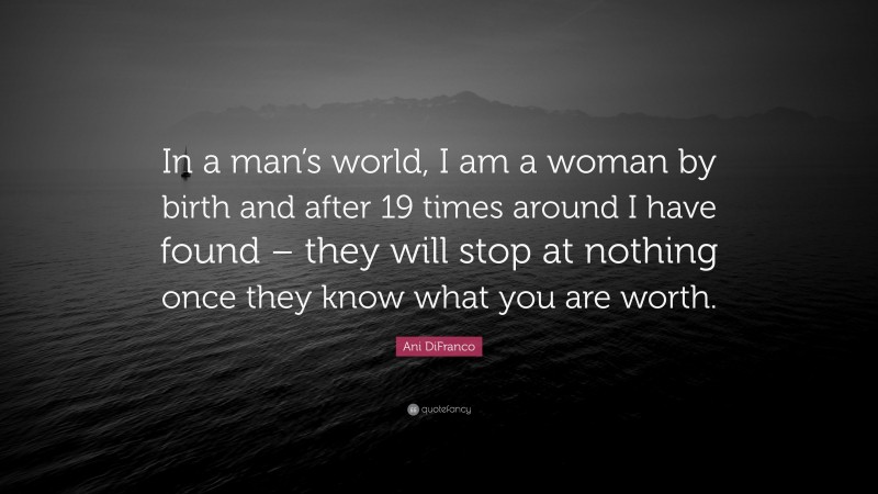 Ani DiFranco Quote: “In a man’s world, I am a woman by birth and after 19 times around I have found – they will stop at nothing once they know what you are worth.”