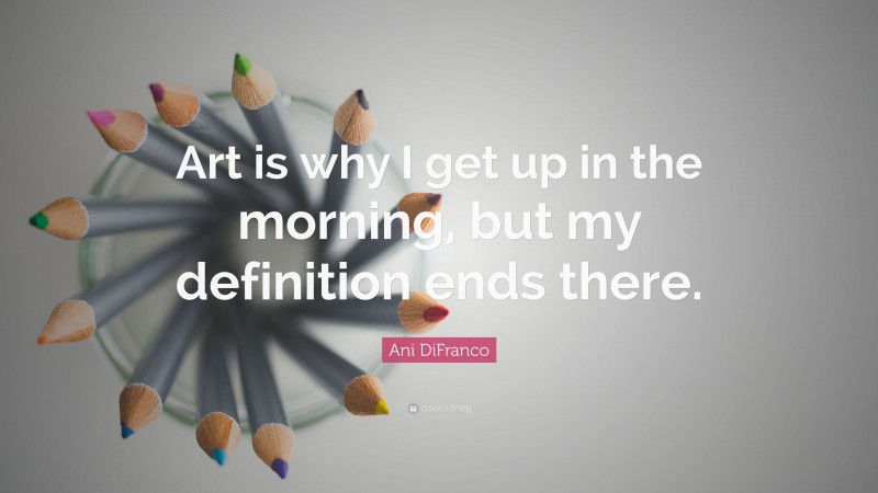 Ani DiFranco Quote: “Art is why I get up in the morning, but my definition ends there.”