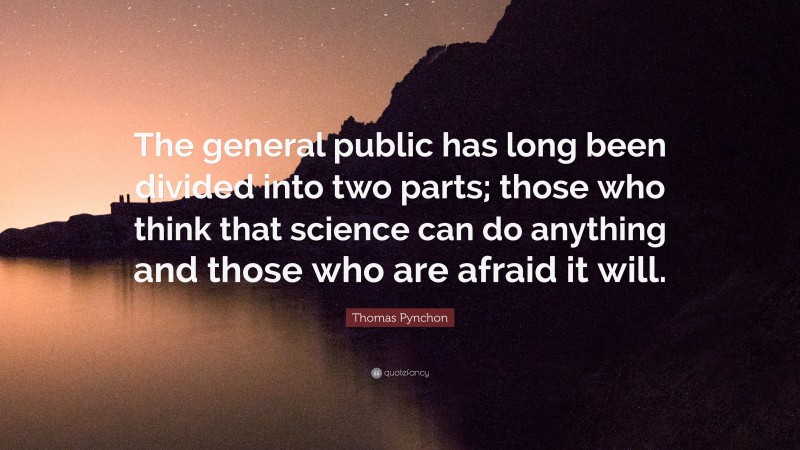 Thomas Pynchon Quote: “The general public has long been divided into two parts; those who think that science can do anything and those who are afraid it will.”