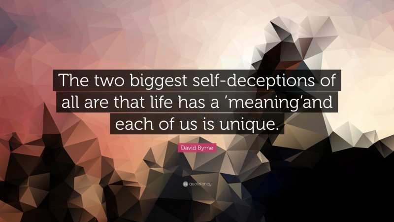 David Byrne Quote: “The two biggest self-deceptions of all are that life has a ’meaning’and each of us is unique.”