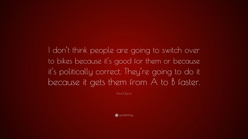 David Byrne Quote: “I don’t think people are going to switch over to bikes because it’s good for them or because it’s politically correct. They’re going to do it because it gets them from A to B faster.”