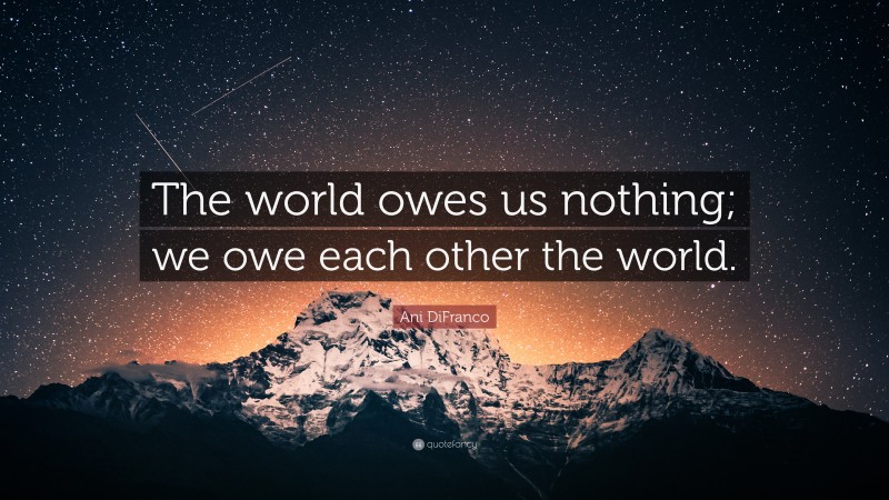 Ani DiFranco Quote: “The world owes us nothing; we owe each other the world.”