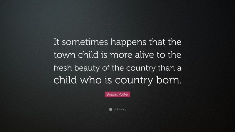 Beatrix Potter Quote: “It sometimes happens that the town child is more alive to the fresh beauty of the country than a child who is country born.”