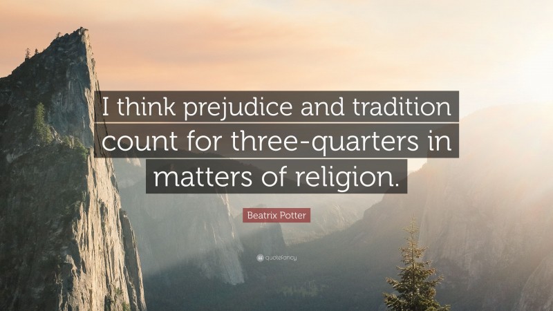 Beatrix Potter Quote: “I think prejudice and tradition count for three-quarters in matters of religion.”