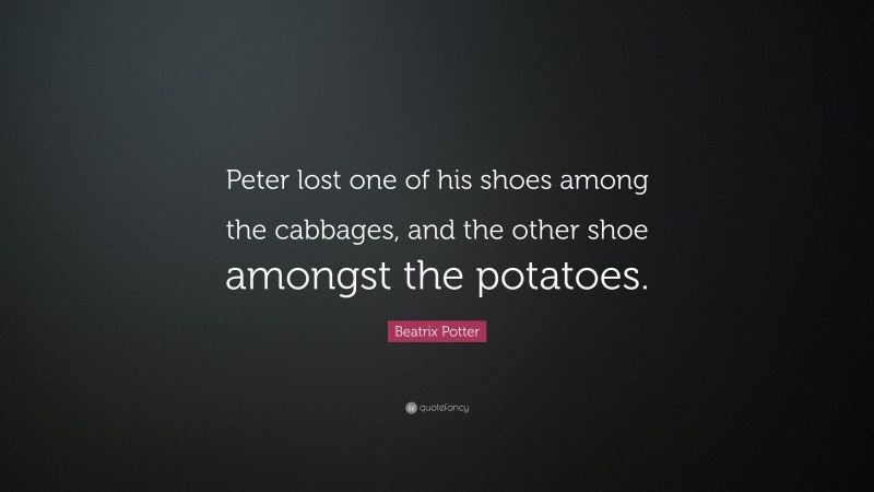 Beatrix Potter Quote: “Peter lost one of his shoes among the cabbages, and the other shoe amongst the potatoes.”