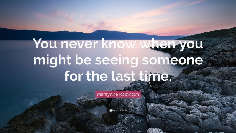 Marilynne Robinson Quote: “You never know when you might be seeing someone for the last time.”