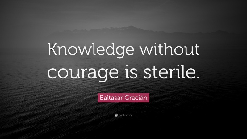 Baltasar Gracián Quote: “Knowledge without courage is sterile.”