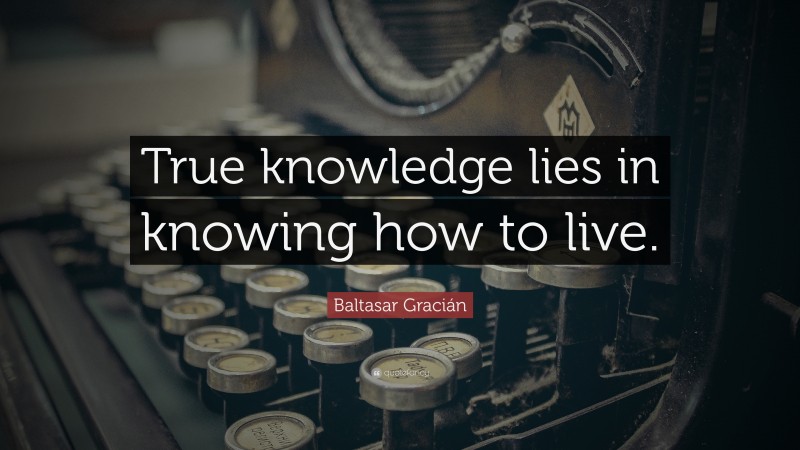 Baltasar Gracián Quote: “True knowledge lies in knowing how to live.”