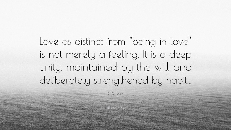 C. S. Lewis Quote: “Love as distinct from “being in love” is not merely a feeling. It is a deep unity, maintained by the will and deliberately strengthened by habit...”