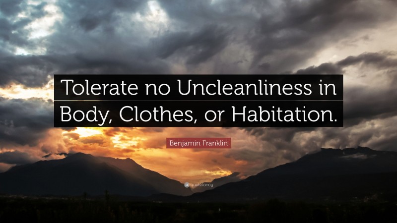 Benjamin Franklin Quote: “Tolerate no Uncleanliness in Body, Clothes, or Habitation.”