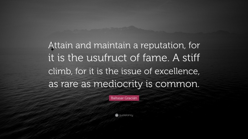 Baltasar Gracián Quote: “Attain and maintain a reputation, for it is the usufruct of fame. A stiff climb, for it is the issue of excellence, as rare as mediocrity is common.”
