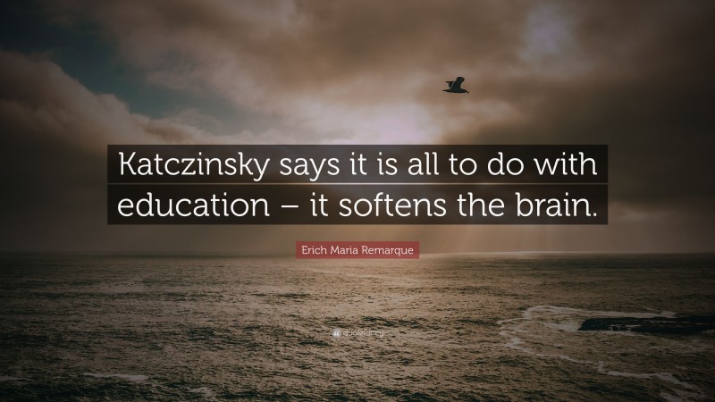 Erich Maria Remarque Quote: “Katczinsky says it is all to do with education – it softens the brain.”