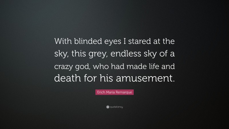 Erich Maria Remarque Quote: “With blinded eyes I stared at the sky, this grey, endless sky of a crazy god, who had made life and death for his amusement.”