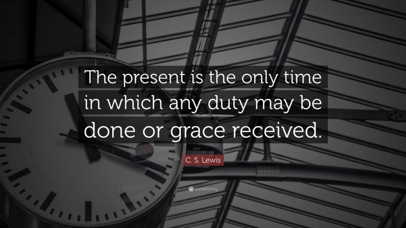 C. S. Lewis Quote: “The present is the only time in which any duty may be done or grace received.”