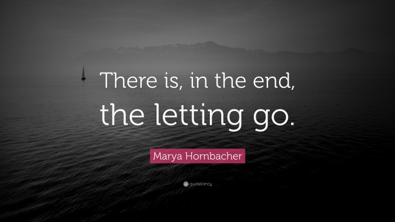 Marya Hornbacher Quote: “There is, in the end, the letting go.”