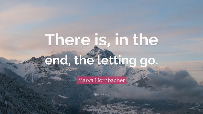 Marya Hornbacher Quote: “There is, in the end, the letting go.”