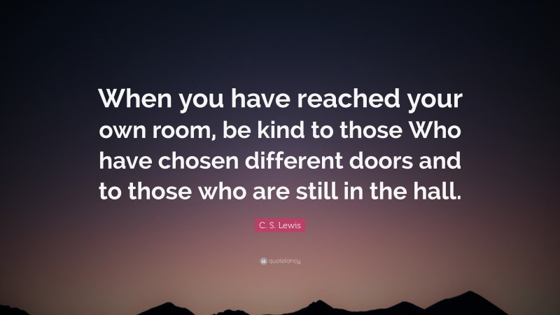C. S. Lewis Quote: “When you have reached your own room, be kind to those Who have chosen different doors and to those who are still in the hall.”