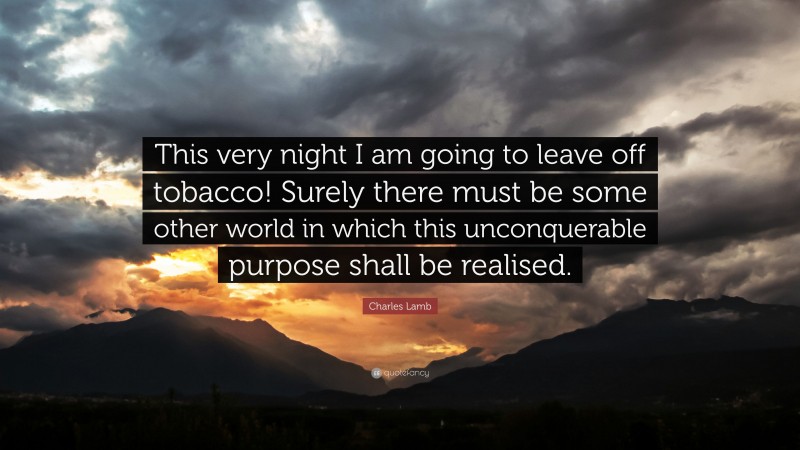 Charles Lamb Quote: “This very night I am going to leave off tobacco! Surely there must be some other world in which this unconquerable purpose shall be realised.”