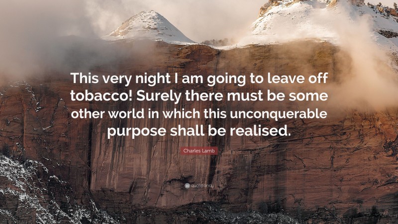 Charles Lamb Quote: “This very night I am going to leave off tobacco! Surely there must be some other world in which this unconquerable purpose shall be realised.”