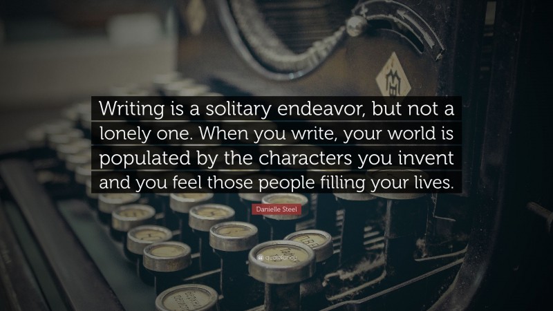 Danielle Steel Quote: “Writing is a solitary endeavor, but not a lonely one. When you write, your world is populated by the characters you invent and you feel those people filling your lives.”