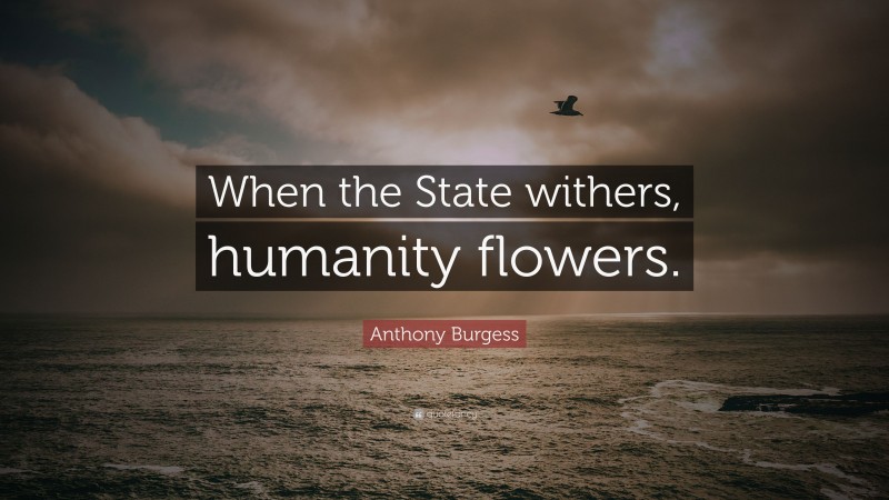 Anthony Burgess Quote: “When the State withers, humanity flowers.”