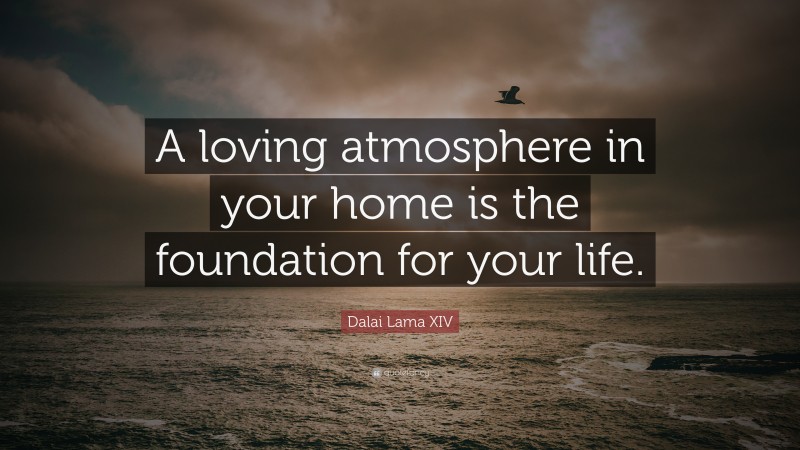Dalai Lama XIV Quote: “A loving atmosphere in your home is the foundation for your life.”
