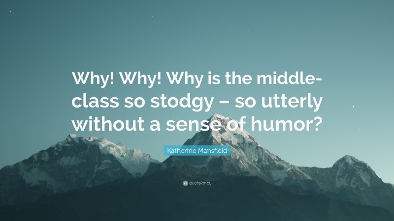 Katherine Mansfield Quote: “Why! Why! Why is the middle-class so stodgy – so utterly without a sense of humor?”
