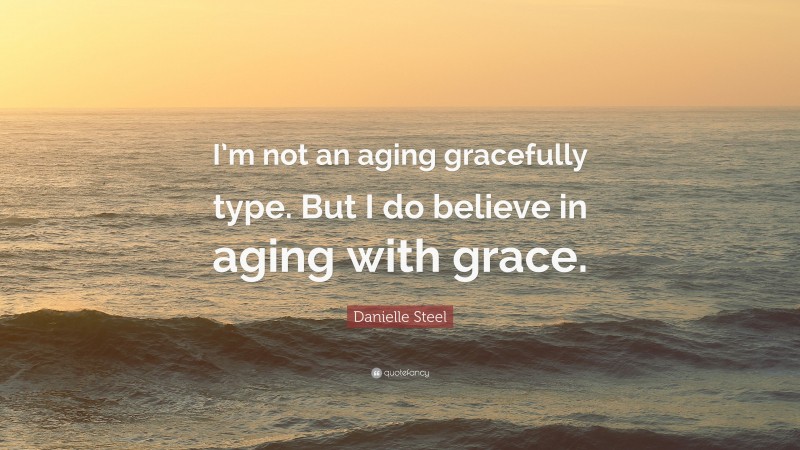 Danielle Steel Quote: “I’m not an aging gracefully type. But I do believe in aging with grace.”