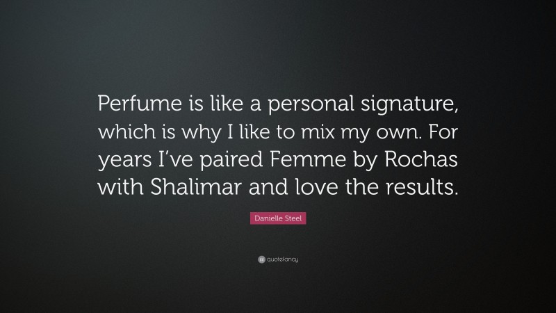 Danielle Steel Quote: “Perfume is like a personal signature, which is why I like to mix my own. For years I’ve paired Femme by Rochas with Shalimar and love the results.”