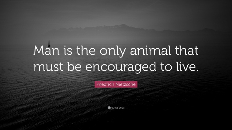 Friedrich Nietzsche Quote: “Man is the only animal that must be encouraged to live.”