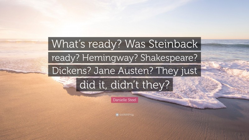 Danielle Steel Quote: “What’s ready? Was Steinback ready? Hemingway? Shakespeare? Dickens? Jane Austen? They just did it, didn’t they?”