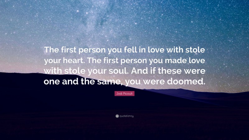 Jodi Picoult Quote: “The first person you fell in love with stole your heart. The first person you made love with stole your soul. And if these were one and the same, you were doomed.”