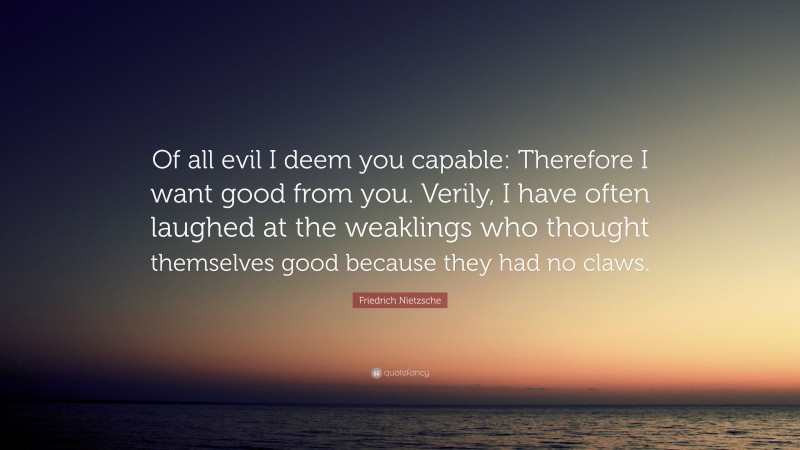 Friedrich Nietzsche Quote: “Of All Evil I Deem You Capable: Therefore I ...