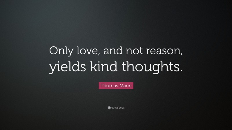 Thomas Mann Quote: “Only love, and not reason, yields kind thoughts.”