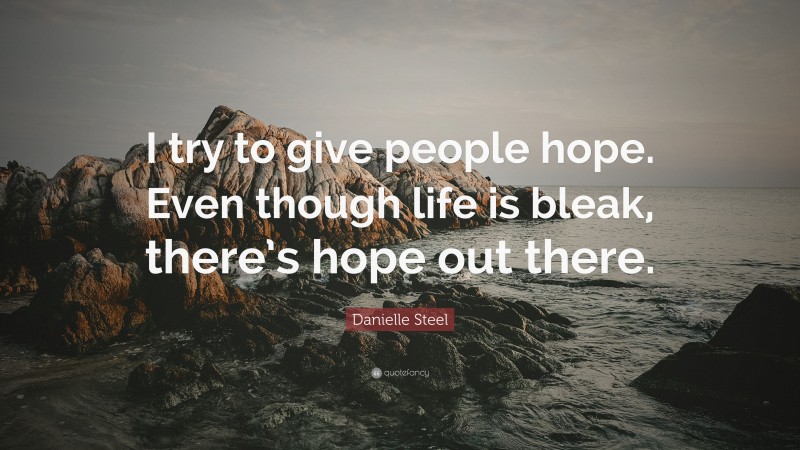 Danielle Steel Quote: “I try to give people hope. Even though life is bleak, there’s hope out there.”