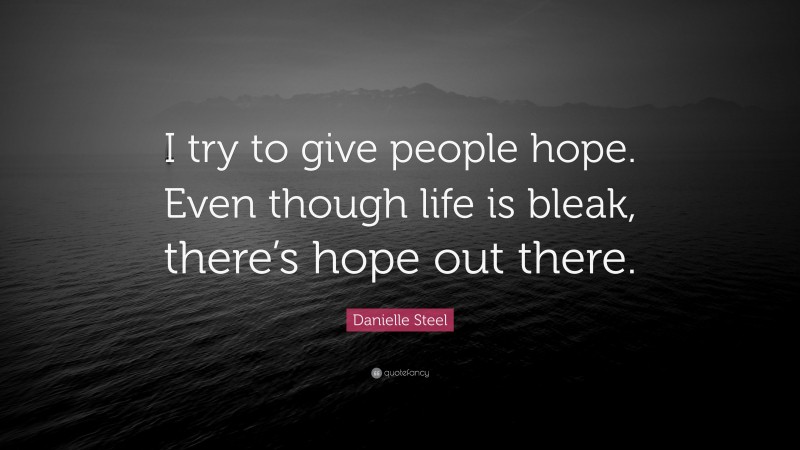 Danielle Steel Quote: “I try to give people hope. Even though life is bleak, there’s hope out there.”