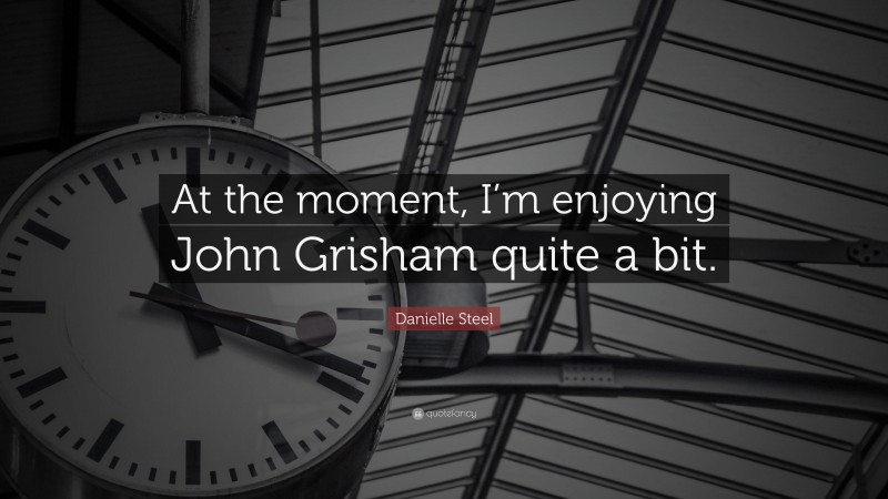 Danielle Steel Quote: “At the moment, I’m enjoying John Grisham quite a bit.”