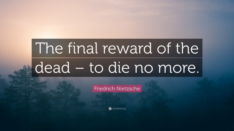 Friedrich Nietzsche Quote: “The final reward of the dead – to die no more.”