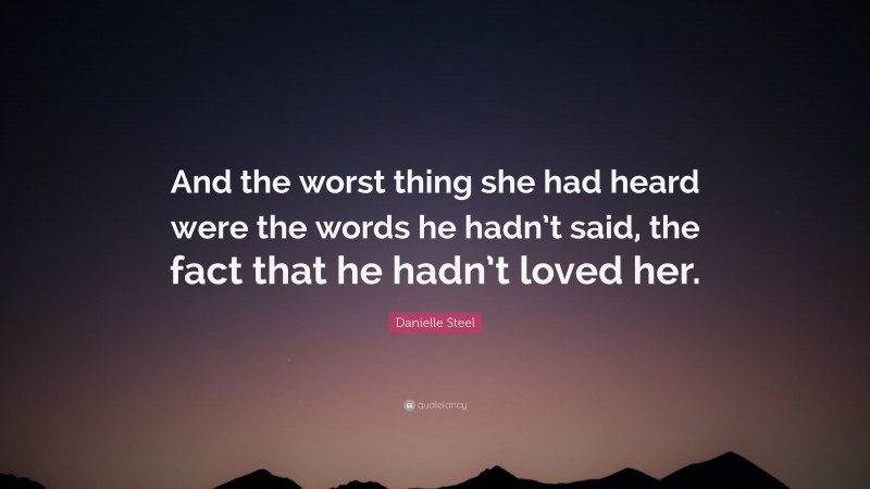 Danielle Steel Quote: “And the worst thing she had heard were the words he hadn’t said, the fact that he hadn’t loved her.”