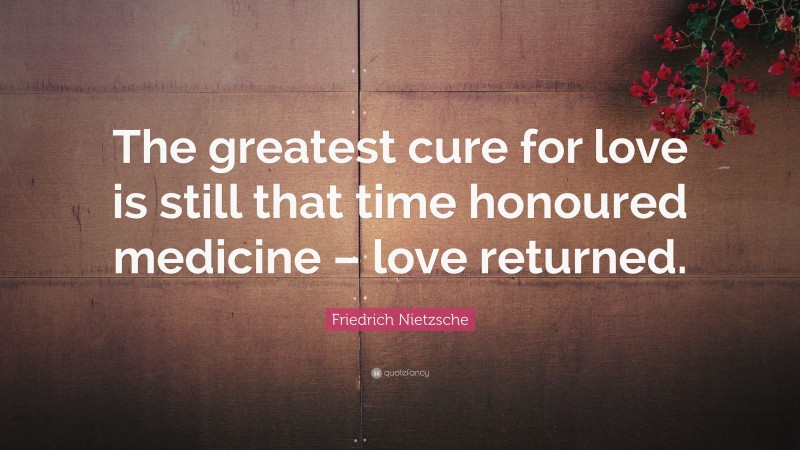 Friedrich Nietzsche Quote: “The greatest cure for love is still that time honoured medicine – love returned.”