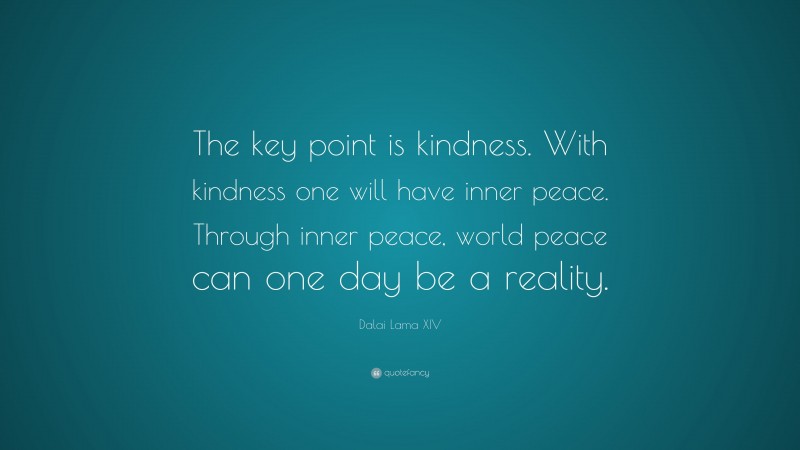 Dalai Lama XIV Quote: “The key point is kindness. With kindness one will have inner peace. Through inner peace, world peace can one day be a reality.”