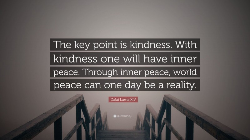 Dalai Lama XIV Quote: “The key point is kindness. With kindness one will have inner peace. Through inner peace, world peace can one day be a reality.”