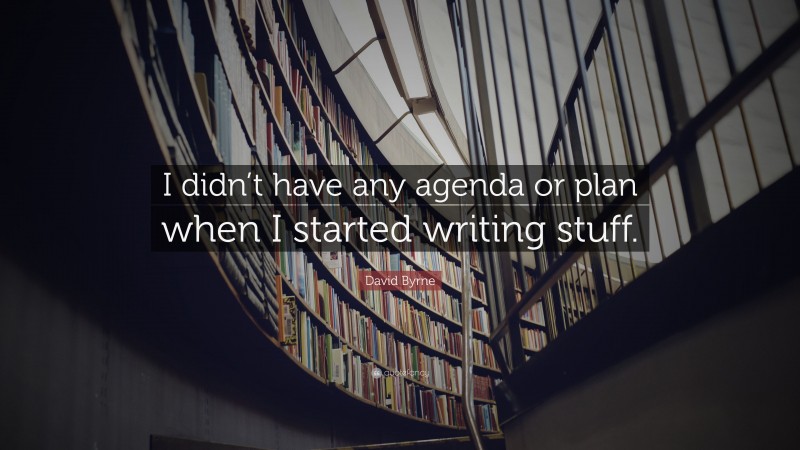 David Byrne Quote: “I didn’t have any agenda or plan when I started writing stuff.”