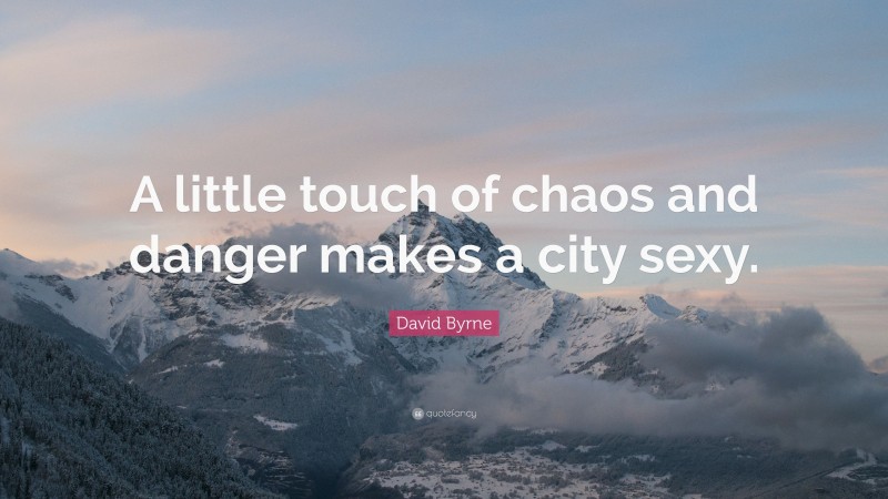 David Byrne Quote: “A little touch of chaos and danger makes a city sexy.”