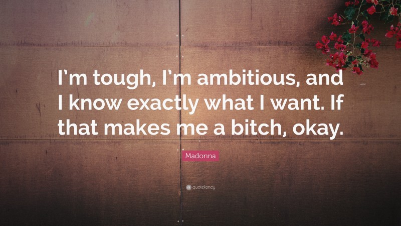 Madonna Quote: “I’m tough, I’m ambitious, and I know exactly what I want. If that makes me a bitch, okay.”