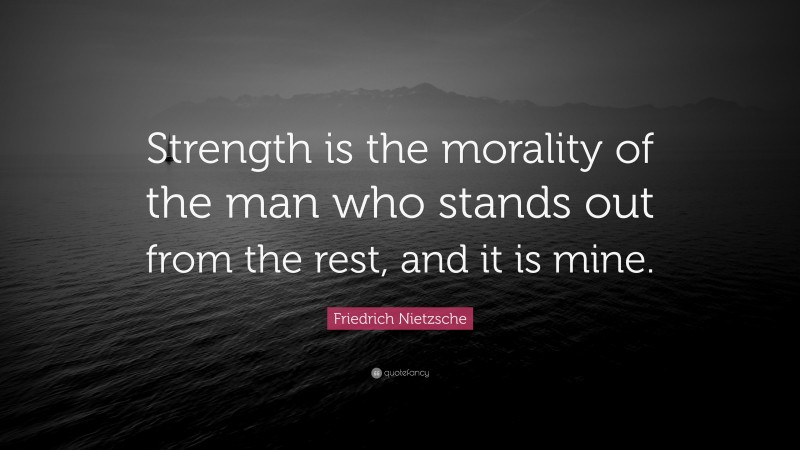 Friedrich Nietzsche Quote: “Strength is the morality of the man who stands out from the rest, and it is mine.”