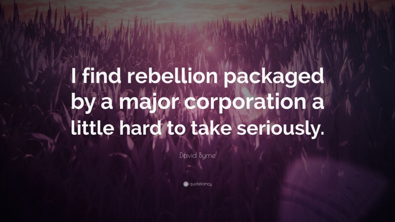 David Byrne Quote: “I find rebellion packaged by a major corporation a little hard to take seriously.”