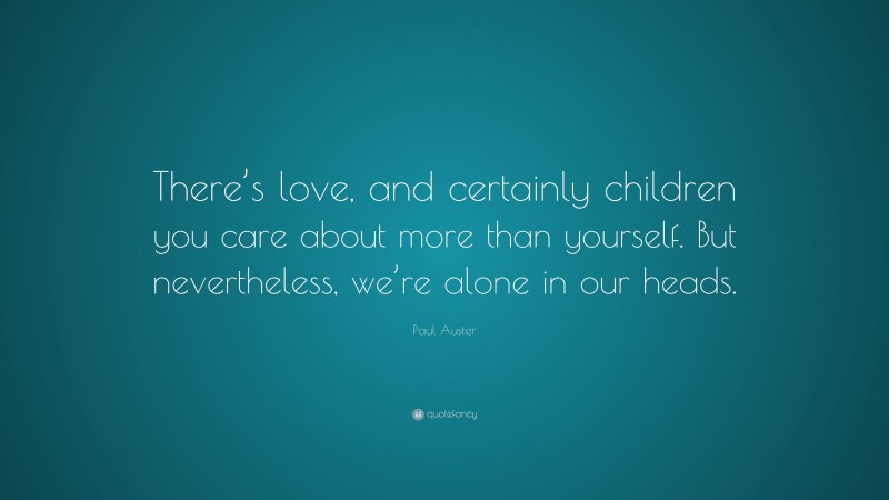 Paul Auster Quote: “There’s love, and certainly children you care about more than yourself. But nevertheless, we’re alone in our heads.”