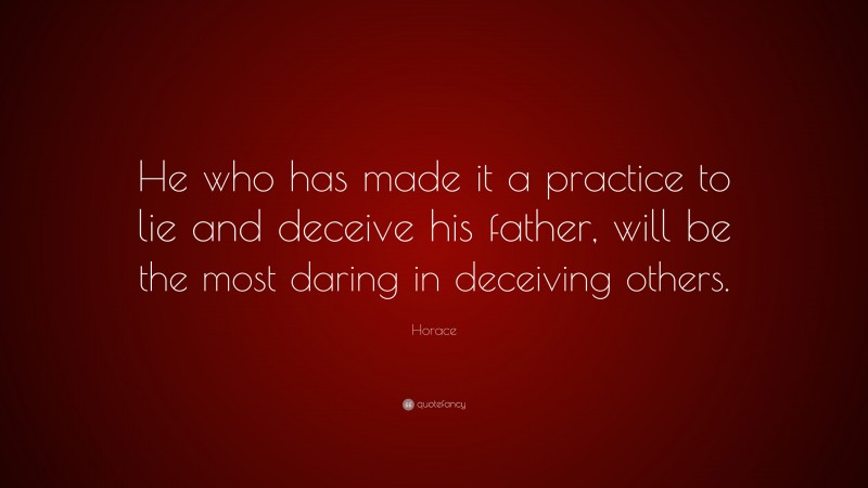 Horace Quote: “He who has made it a practice to lie and deceive his father, will be the most daring in deceiving others.”