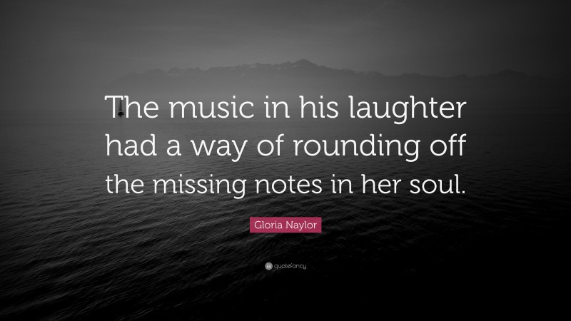 Gloria Naylor Quote: “The music in his laughter had a way of rounding off the missing notes in her soul.”